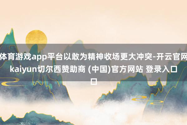 体育游戏app平台以敢为精神收场更大冲突-开云官网kaiyun切尔西赞助商 (中国)官方网站 登录入口