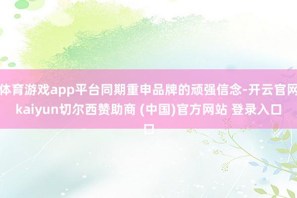 体育游戏app平台同期重申品牌的顽强信念-开云官网kaiyun切尔西赞助商 (中国)官方网站 登录入口