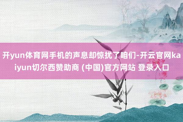 开yun体育网手机的声息却惊扰了咱们-开云官网kaiyun切尔西赞助商 (中国)官方网站 登录入口
