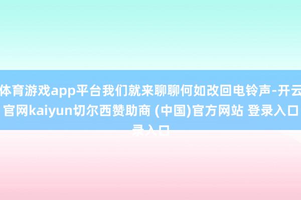 体育游戏app平台我们就来聊聊何如改回电铃声-开云官网kaiyun切尔西赞助商 (中国)官方网站 登录入口