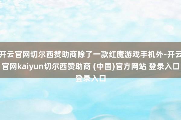 开云官网切尔西赞助商除了一款红魔游戏手机外-开云官网kaiyun切尔西赞助商 (中国)官方网站 登录入口