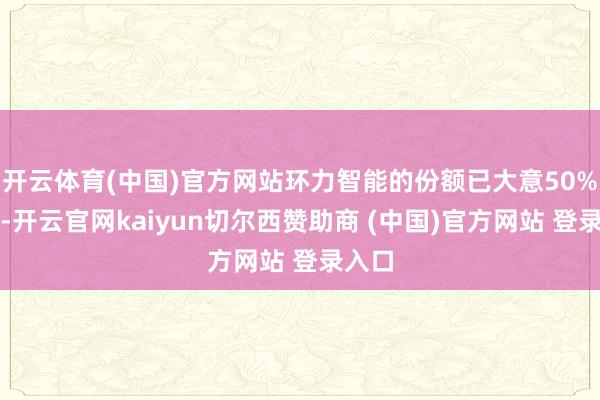开云体育(中国)官方网站环力智能的份额已大意50%大关-开云官网kaiyun切尔西赞助商 (中国)官方网站 登录入口
