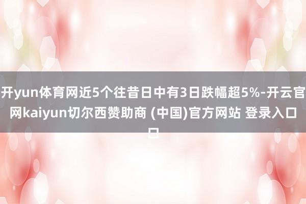 开yun体育网近5个往昔日中有3日跌幅超5%-开云官网kaiyun切尔西赞助商 (中国)官方网站 登录入口