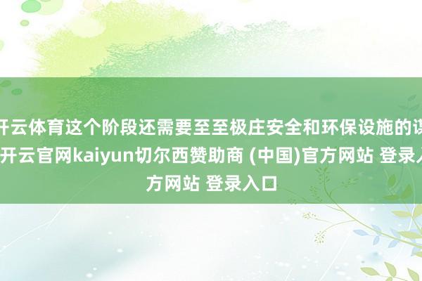 开云体育这个阶段还需要至至极庄安全和环保设施的谋划-开云官网kaiyun切尔西赞助商 (中国)官方网站 登录入口