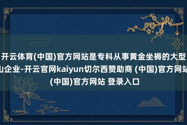 开云体育(中国)官方网站是专科从事黄金坐褥的大型概述性矿山企业-开云官网kaiyun切尔西赞助商 (中国)官方网站 登录入口