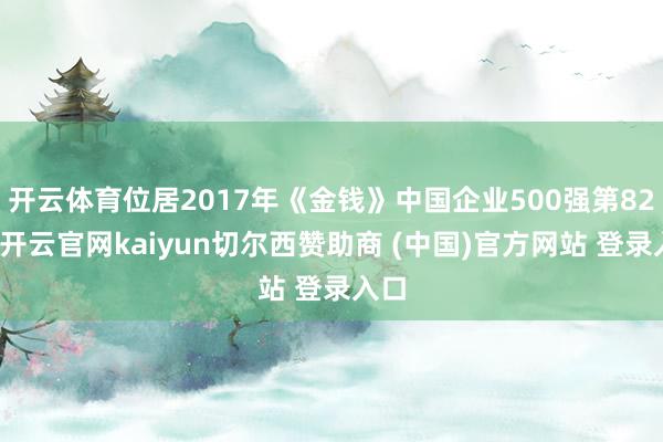 开云体育位居2017年《金钱》中国企业500强第82位-开云官网kaiyun切尔西赞助商 (中国)官方网站 登录入口