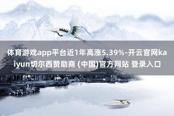 体育游戏app平台近1年高涨5.39%-开云官网kaiyun切尔西赞助商 (中国)官方网站 登录入口
