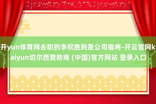 开yun体育网去职的李权胜则是公司宿将-开云官网kaiyun切尔西赞助商 (中国)官方网站 登录入口