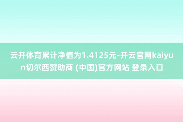 云开体育累计净值为1.4125元-开云官网kaiyun切尔西赞助商 (中国)官方网站 登录入口