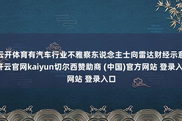 云开体育有汽车行业不雅察东说念主士向雷达财经示意-开云官网kaiyun切尔西赞助商 (中国)官方网站 登录入口