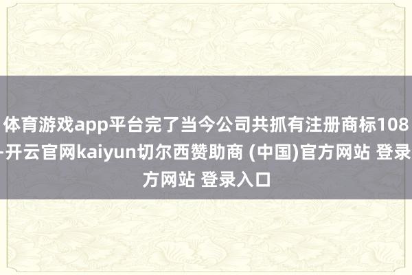 体育游戏app平台完了当今公司共抓有注册商标1081件-开云官网kaiyun切尔西赞助商 (中国)官方网站 登录入口