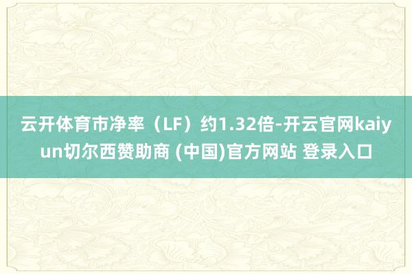 云开体育市净率（LF）约1.32倍-开云官网kaiyun切尔西赞助商 (中国)官方网站 登录入口