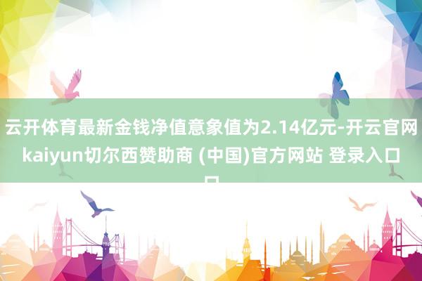 云开体育最新金钱净值意象值为2.14亿元-开云官网kaiyun切尔西赞助商 (中国)官方网站 登录入口
