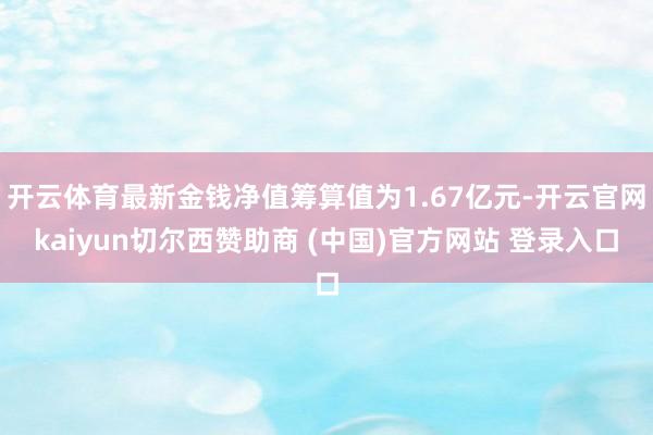 开云体育最新金钱净值筹算值为1.67亿元-开云官网kaiyun切尔西赞助商 (中国)官方网站 登录入口