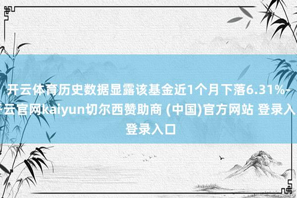 开云体育历史数据显露该基金近1个月下落6.31%-开云官网kaiyun切尔西赞助商 (中国)官方网站 登录入口