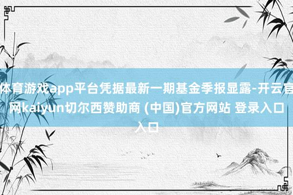 体育游戏app平台凭据最新一期基金季报显露-开云官网kaiyun切尔西赞助商 (中国)官方网站 登录入口