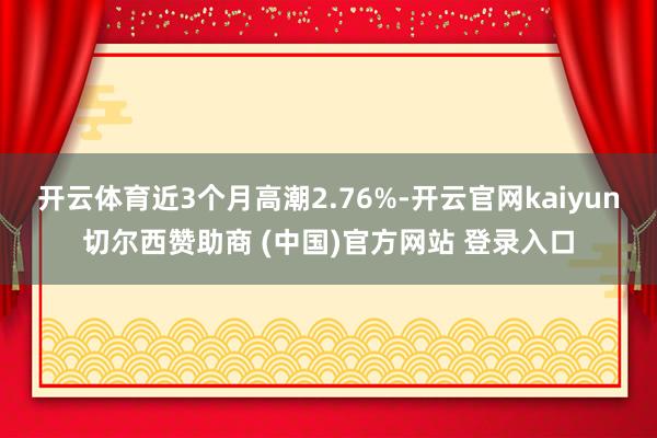 开云体育近3个月高潮2.76%-开云官网kaiyun切尔西赞助商 (中国)官方网站 登录入口