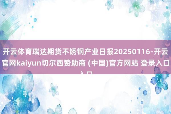 开云体育瑞达期货不锈钢产业日报20250116-开云官网kaiyun切尔西赞助商 (中国)官方网站 登录入口