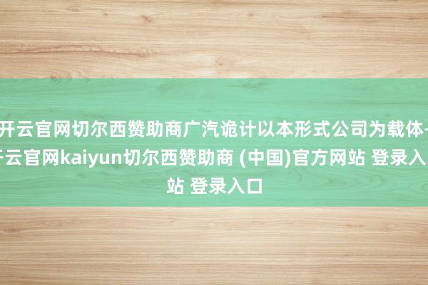 开云官网切尔西赞助商广汽诡计以本形式公司为载体-开云官网kaiyun切尔西赞助商 (中国)官方网站 登录入口