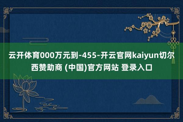 云开体育000万元到-455-开云官网kaiyun切尔西赞助商 (中国)官方网站 登录入口