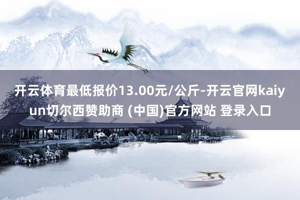 开云体育最低报价13.00元/公斤-开云官网kaiyun切尔西赞助商 (中国)官方网站 登录入口