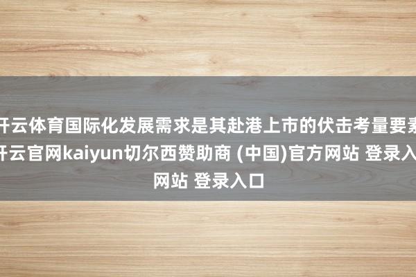 开云体育国际化发展需求是其赴港上市的伏击考量要素-开云官网kaiyun切尔西赞助商 (中国)官方网站 登录入口