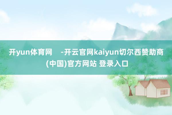 开yun体育网    -开云官网kaiyun切尔西赞助商 (中国)官方网站 登录入口