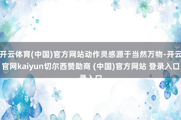 开云体育(中国)官方网站动作灵感源于当然万物-开云官网kaiyun切尔西赞助商 (中国)官方网站 登录入口