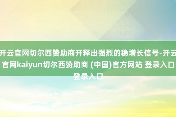 开云官网切尔西赞助商开释出强烈的稳增长信号-开云官网kaiyun切尔西赞助商 (中国)官方网站 登录入口