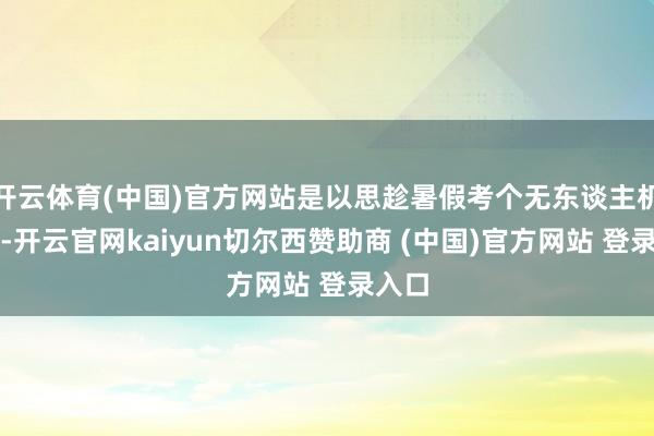 开云体育(中国)官方网站是以思趁暑假考个无东谈主机牌照-开云官网kaiyun切尔西赞助商 (中国)官方网站 登录入口