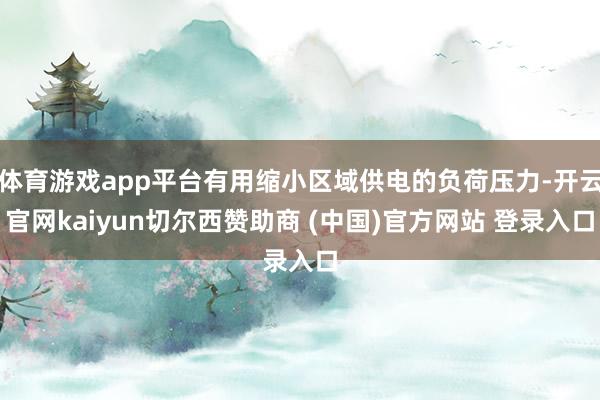 体育游戏app平台有用缩小区域供电的负荷压力-开云官网kaiyun切尔西赞助商 (中国)官方网站 登录入口