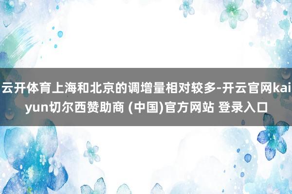 云开体育上海和北京的调增量相对较多-开云官网kaiyun切尔西赞助商 (中国)官方网站 登录入口