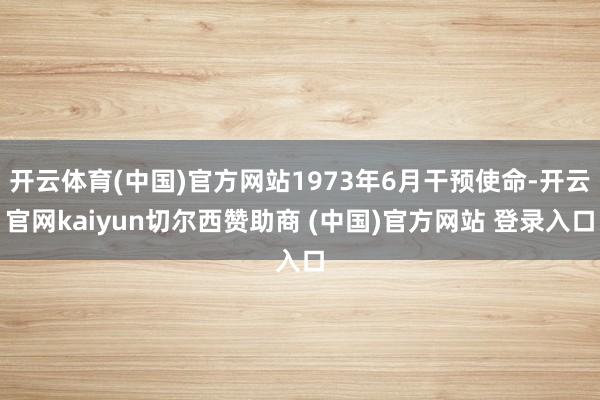 开云体育(中国)官方网站1973年6月干预使命-开云官网kaiyun切尔西赞助商 (中国)官方网站 登录入口