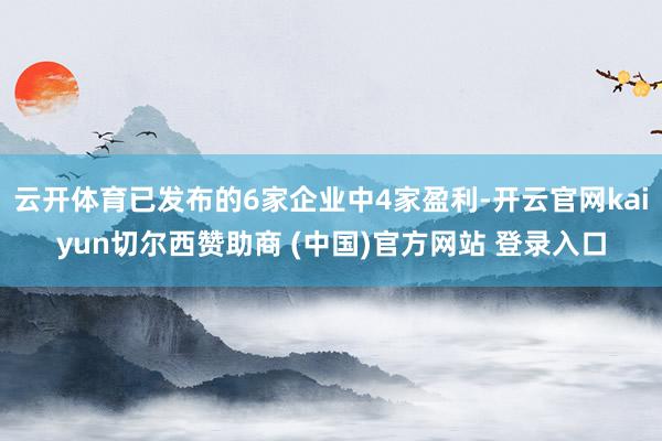 云开体育已发布的6家企业中4家盈利-开云官网kaiyun切尔西赞助商 (中国)官方网站 登录入口
