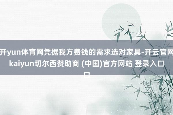 开yun体育网凭据我方费钱的需求选对家具-开云官网kaiyun切尔西赞助商 (中国)官方网站 登录入口