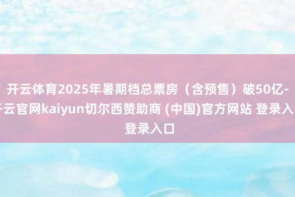 开云体育2025年暑期档总票房（含预售）破50亿-开云官网kaiyun切尔西赞助商 (中国)官方网站 登录入口