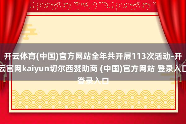 开云体育(中国)官方网站全年共开展113次活动-开云官网kaiyun切尔西赞助商 (中国)官方网站 登录入口