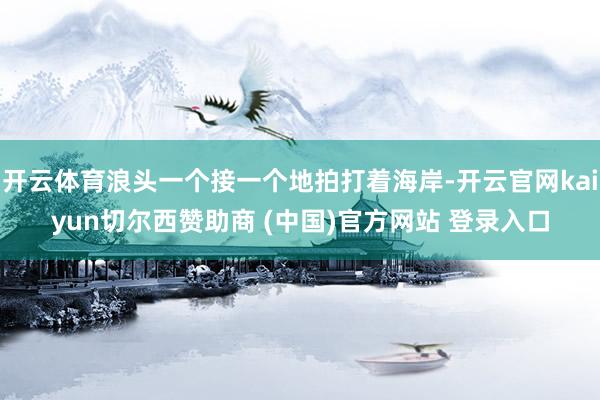 开云体育浪头一个接一个地拍打着海岸-开云官网kaiyun切尔西赞助商 (中国)官方网站 登录入口