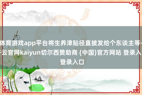 体育游戏app平台将生养津贴径直披发给个东谈主等-开云官网kaiyun切尔西赞助商 (中国)官方网站 登录入口