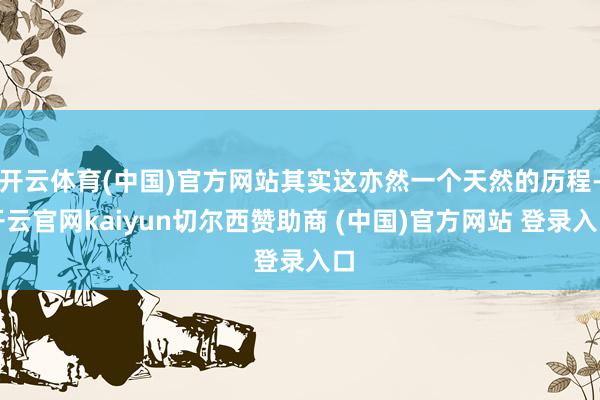 开云体育(中国)官方网站其实这亦然一个天然的历程-开云官网kaiyun切尔西赞助商 (中国)官方网站 登录入口