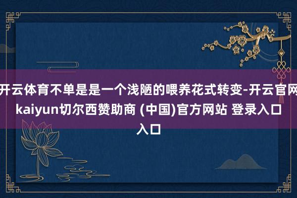 开云体育不单是是一个浅陋的喂养花式转变-开云官网kaiyun切尔西赞助商 (中国)官方网站 登录入口