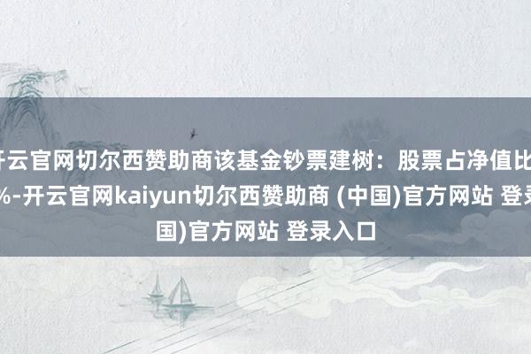 开云官网切尔西赞助商该基金钞票建树：股票占净值比89.75%-开云官网kaiyun切尔西赞助商 (中国)官方网站 登录入口