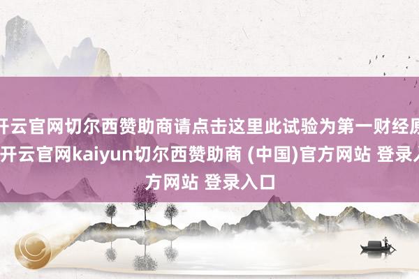 开云官网切尔西赞助商请点击这里此试验为第一财经原创-开云官网kaiyun切尔西赞助商 (中国)官方网站 登录入口