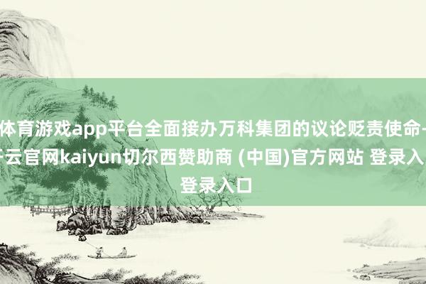体育游戏app平台全面接办万科集团的议论贬责使命-开云官网kaiyun切尔西赞助商 (中国)官方网站 登录入口