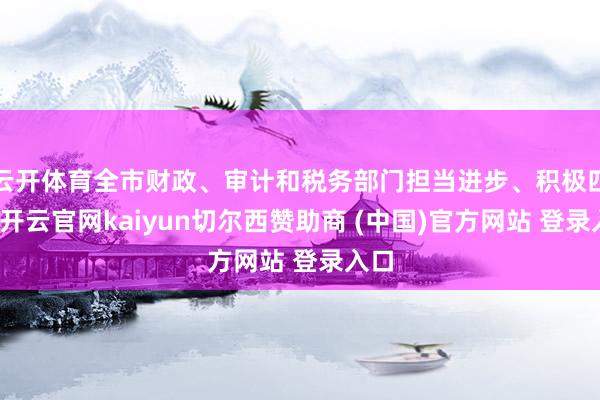 云开体育全市财政、审计和税务部门担当进步、积极四肢-开云官网kaiyun切尔西赞助商 (中国)官方网站 登录入口
