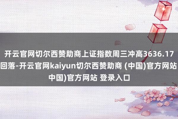 开云官网切尔西赞助商上证指数周三冲高3636.17点后走势回落-开云官网kaiyun切尔西赞助商 (中国)官方网站 登录入口