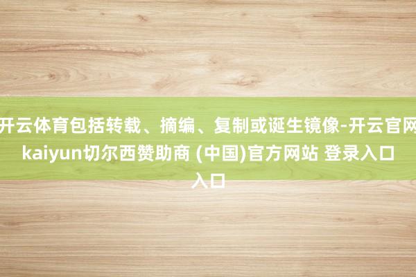 开云体育包括转载、摘编、复制或诞生镜像-开云官网kaiyun切尔西赞助商 (中国)官方网站 登录入口
