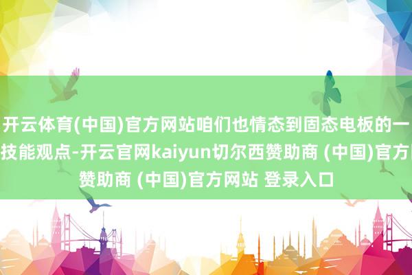 开云体育(中国)官方网站咱们也情态到固态电板的一些发展动态和技能观点-开云官网kaiyun切尔西赞助商 (中国)官方网站 登录入口