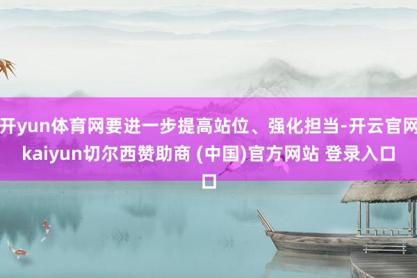 开yun体育网要进一步提高站位、强化担当-开云官网kaiyun切尔西赞助商 (中国)官方网站 登录入口
