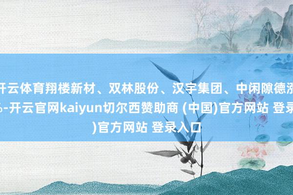 开云体育翔楼新材、双林股份、汉宇集团、中闲隙德涨逾6%-开云官网kaiyun切尔西赞助商 (中国)官方网站 登录入口